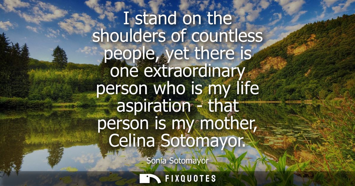 I stand on the shoulders of countless people, yet there is one extraordinary person who is my life aspiration - that per