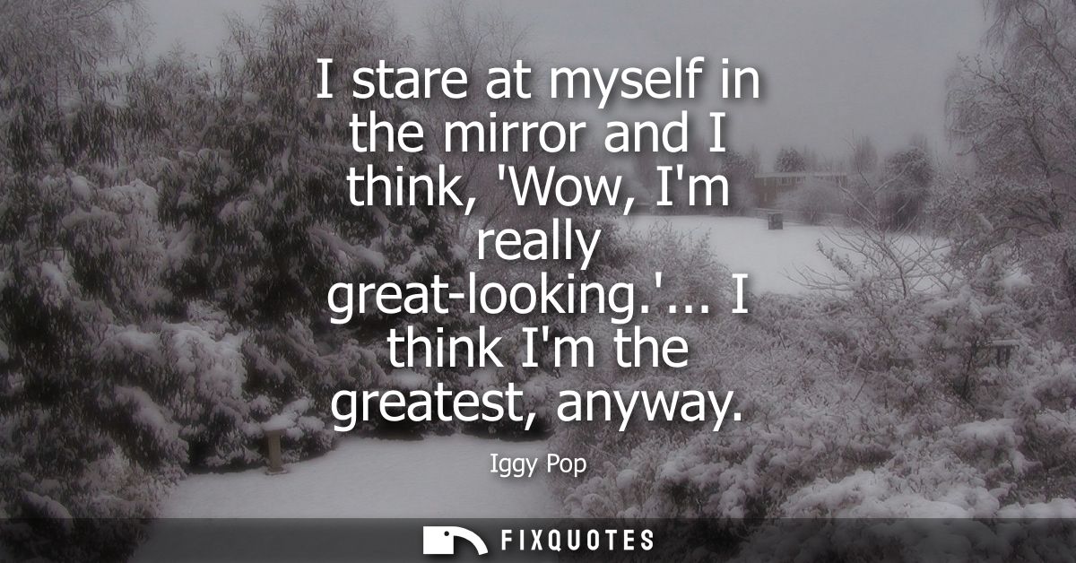 I stare at myself in the mirror and I think, Wow, Im really great-looking.... I think Im the greatest, anyway
