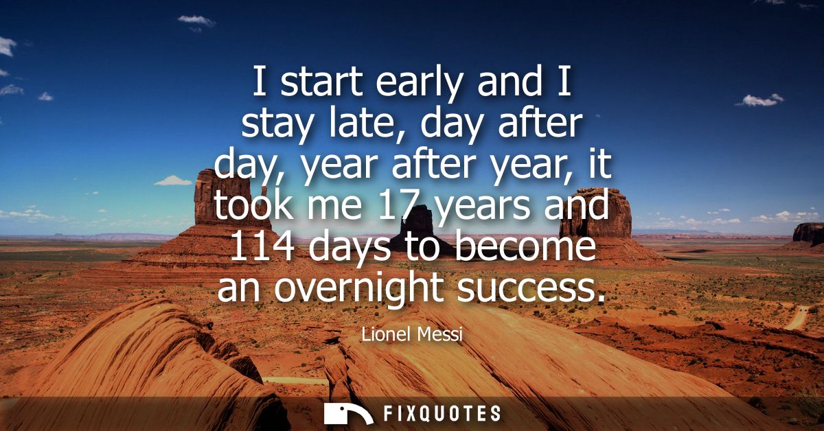 I start early and I stay late, day after day, year after year, it took me 17 years and 114 days to become an overnight s