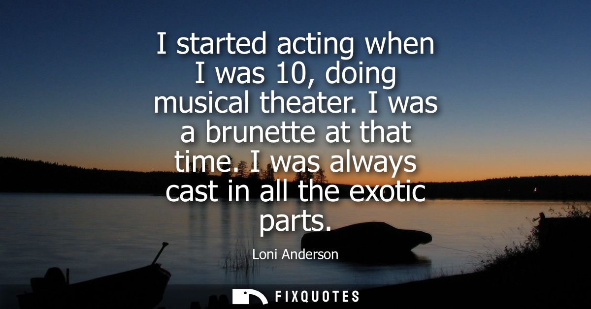 I started acting when I was 10, doing musical theater. I was a brunette at that time. I was always cast in all the exoti
