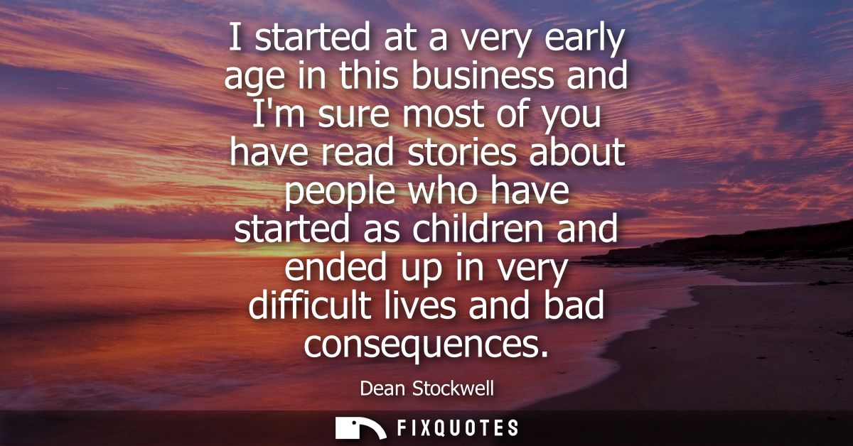I started at a very early age in this business and Im sure most of you have read stories about people who have started a