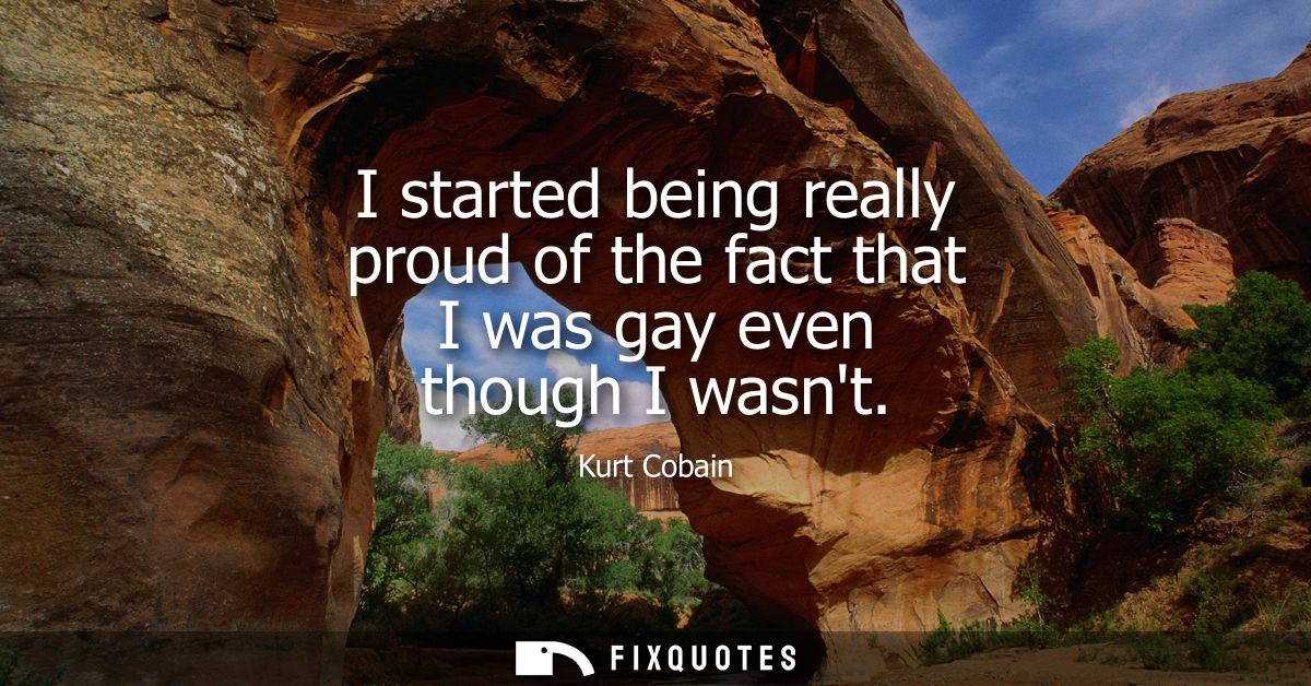 I started being really proud of the fact that I was gay even though I wasnt