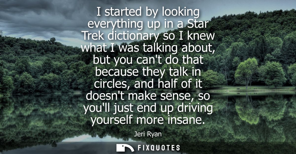 I started by looking everything up in a Star Trek dictionary so I knew what I was talking about, but you cant do that be