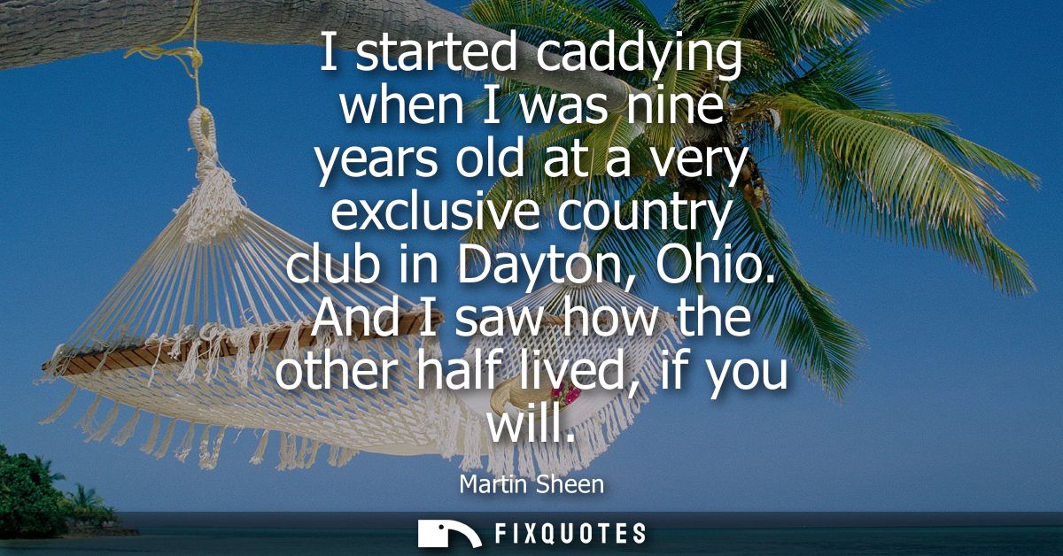 I started caddying when I was nine years old at a very exclusive country club in Dayton, Ohio. And I saw how the other h