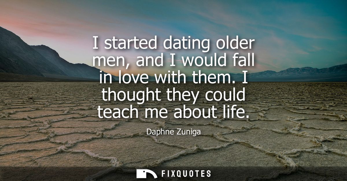 I started dating older men, and I would fall in love with them. I thought they could teach me about life