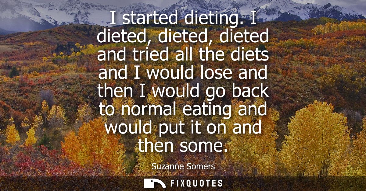 I started dieting. I dieted, dieted, dieted and tried all the diets and I would lose and then I would go back to normal 