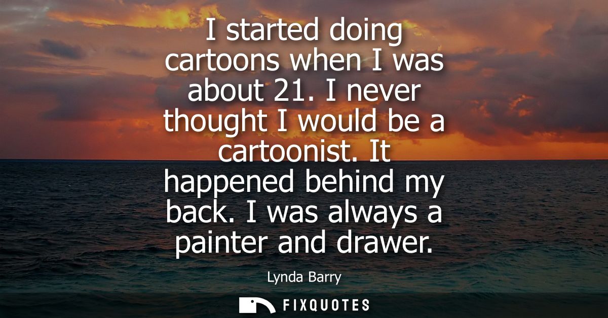I started doing cartoons when I was about 21. I never thought I would be a cartoonist. It happened behind my back. I was