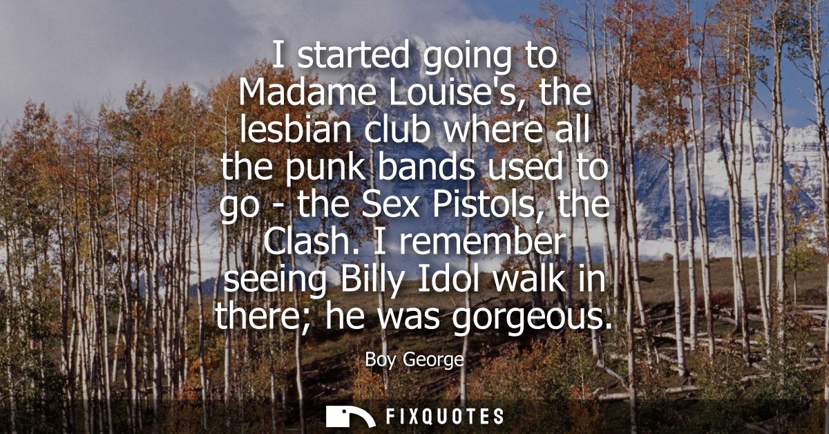 I started going to Madame Louises, the lesbian club where all the punk bands used to go - the Sex Pistols, the Clash.