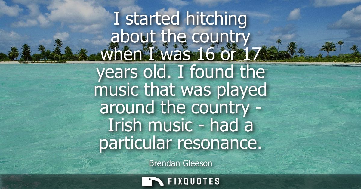 I started hitching about the country when I was 16 or 17 years old. I found the music that was played around the country