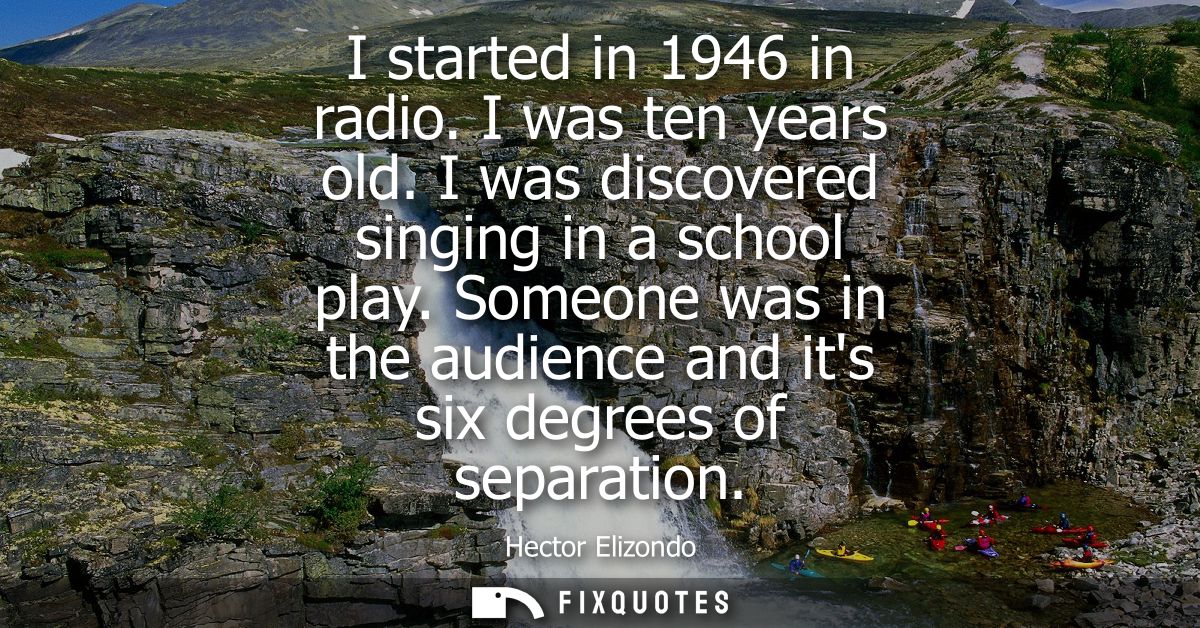 I started in 1946 in radio. I was ten years old. I was discovered singing in a school play. Someone was in the audience 
