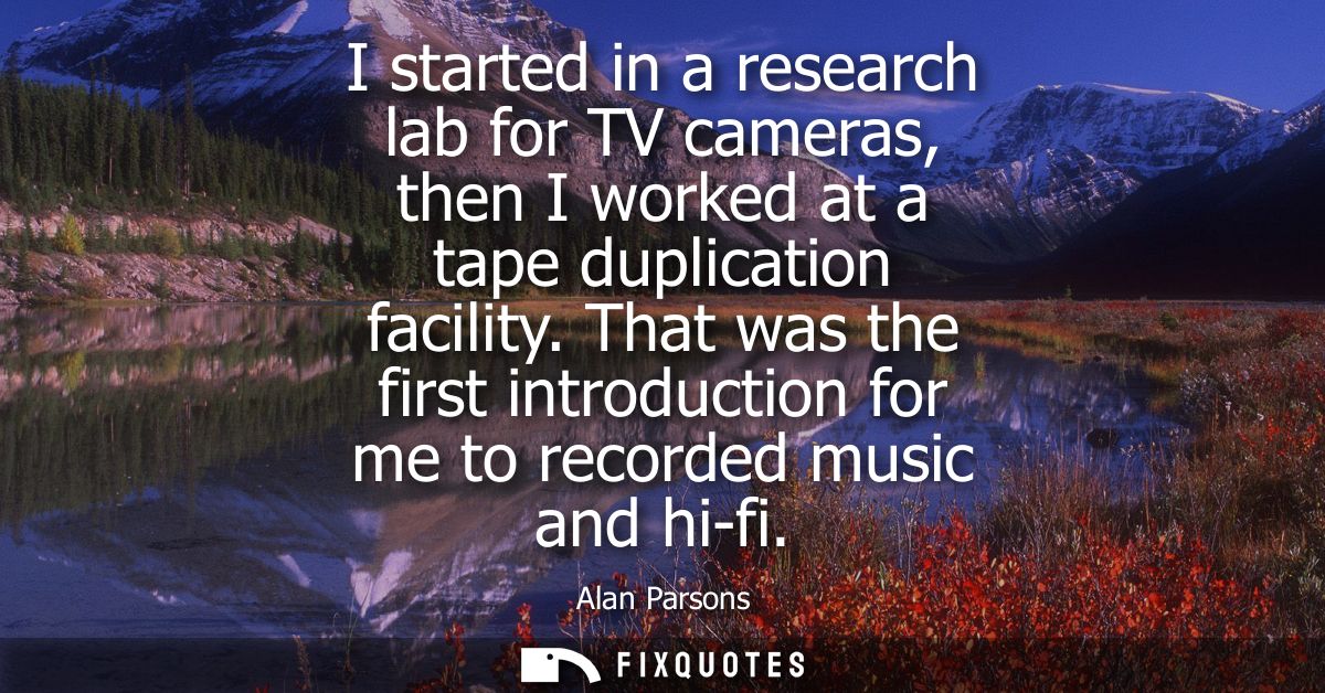 I started in a research lab for TV cameras, then I worked at a tape duplication facility. That was the first introductio