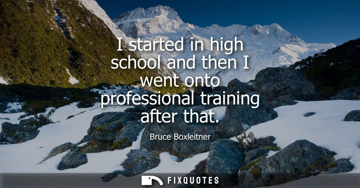 I started in high school and then I went onto professional training after that