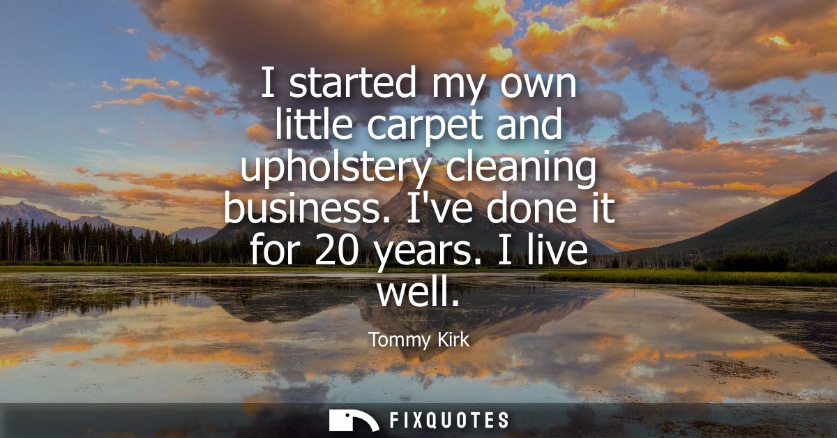 I started my own little carpet and upholstery cleaning business. Ive done it for 20 years. I live well