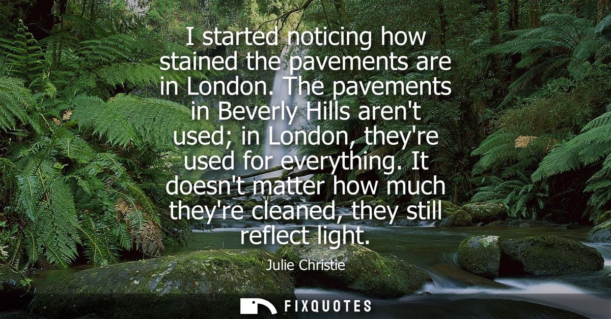 I started noticing how stained the pavements are in London. The pavements in Beverly Hills arent used in London, theyre 