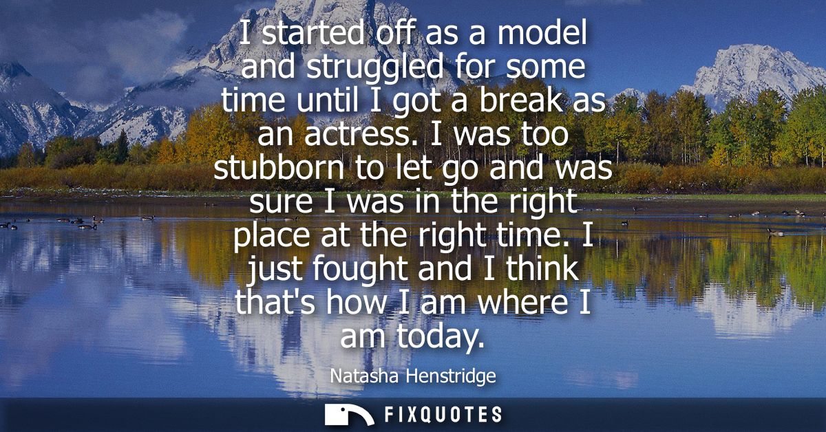 I started off as a model and struggled for some time until I got a break as an actress. I was too stubborn to let go and