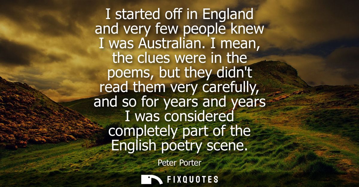 I started off in England and very few people knew I was Australian. I mean, the clues were in the poems, but they didnt 