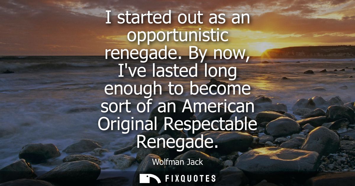 I started out as an opportunistic renegade. By now, Ive lasted long enough to become sort of an American Original Respec