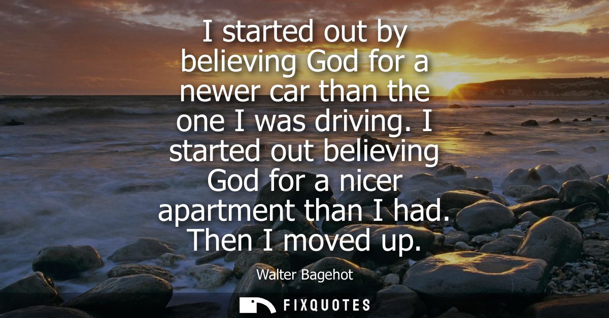 I started out by believing God for a newer car than the one I was driving. I started out believing God for a nicer apart