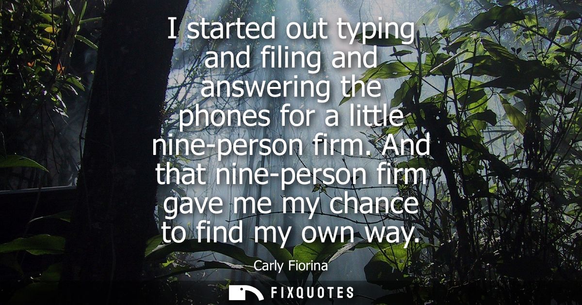 I started out typing and filing and answering the phones for a little nine-person firm. And that nine-person firm gave m