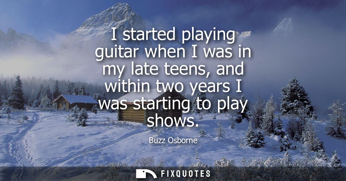 I started playing guitar when I was in my late teens, and within two years I was starting to play shows