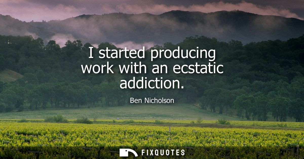 I started producing work with an ecstatic addiction