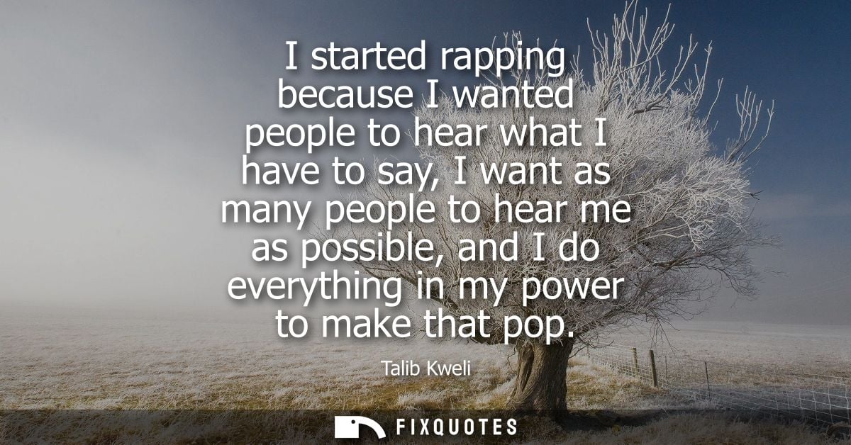 I started rapping because I wanted people to hear what I have to say, I want as many people to hear me as possible, and 