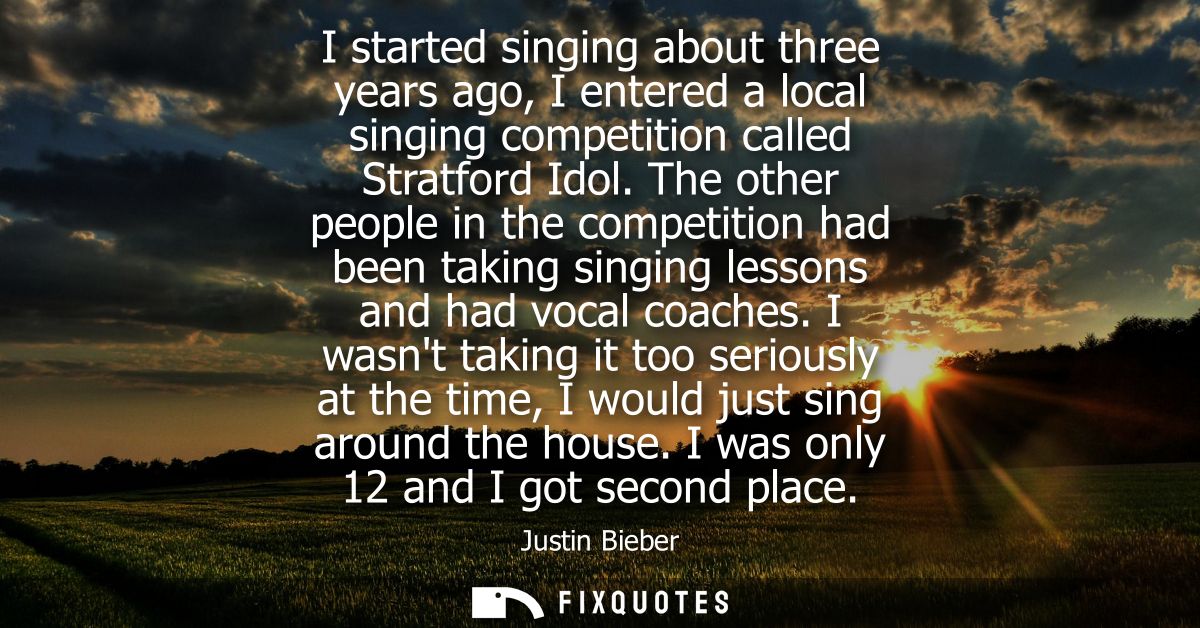 I started singing about three years ago, I entered a local singing competition called Stratford Idol.