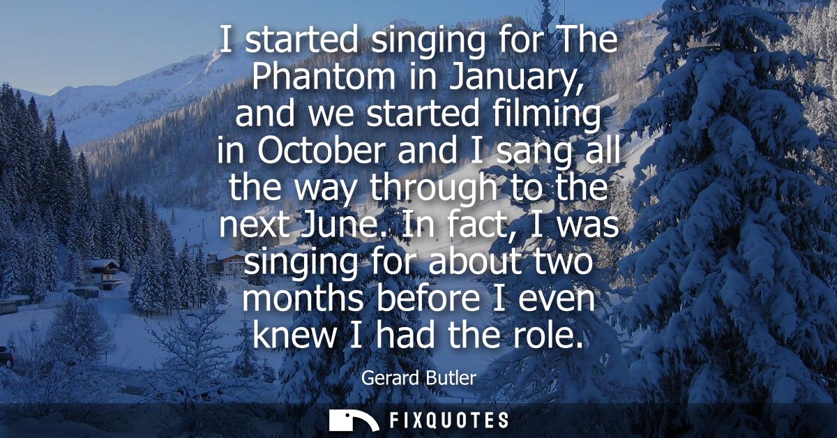 I started singing for The Phantom in January, and we started filming in October and I sang all the way through to the ne