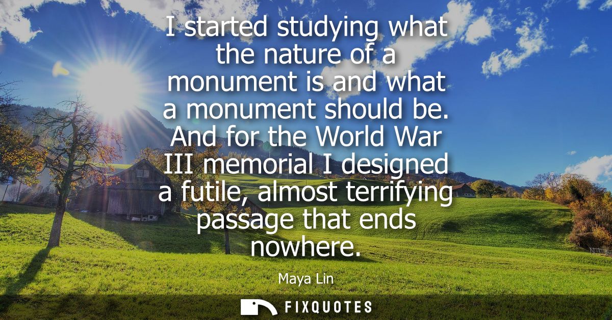I started studying what the nature of a monument is and what a monument should be. And for the World War III memorial I 