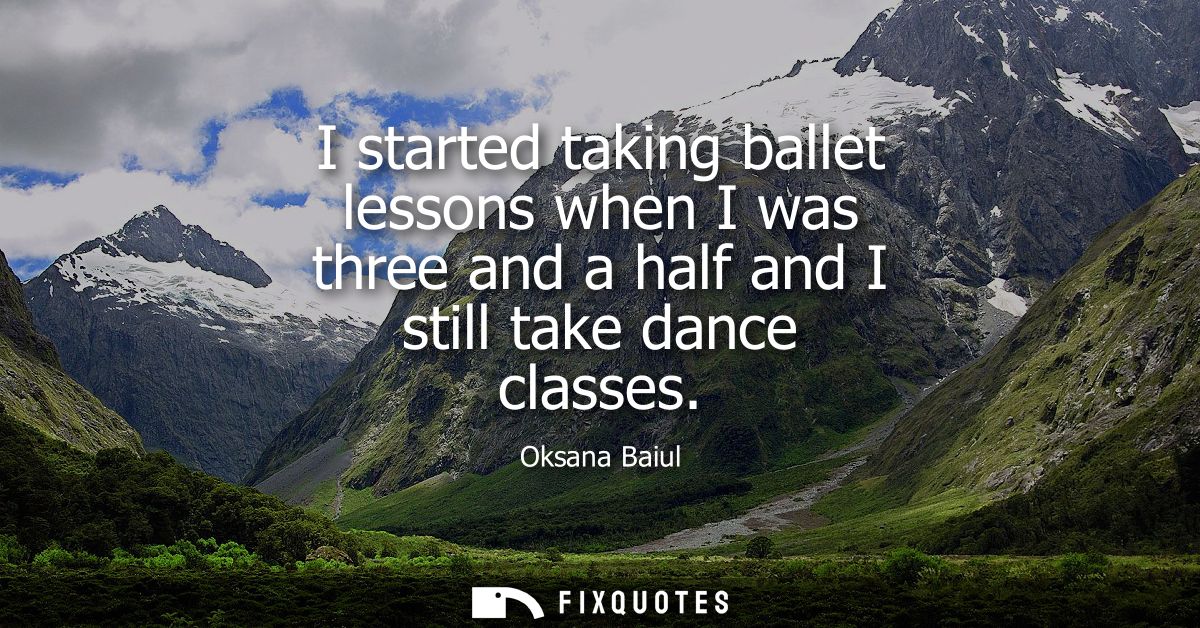 I started taking ballet lessons when I was three and a half and I still take dance classes