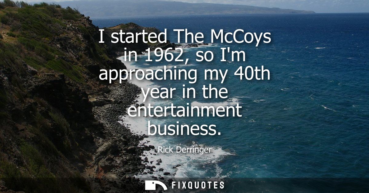 I started The McCoys in 1962, so Im approaching my 40th year in the entertainment business