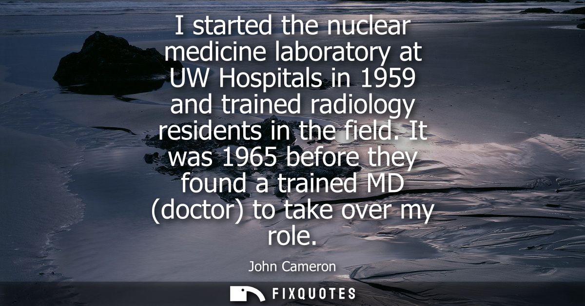 I started the nuclear medicine laboratory at UW Hospitals in 1959 and trained radiology residents in the field.