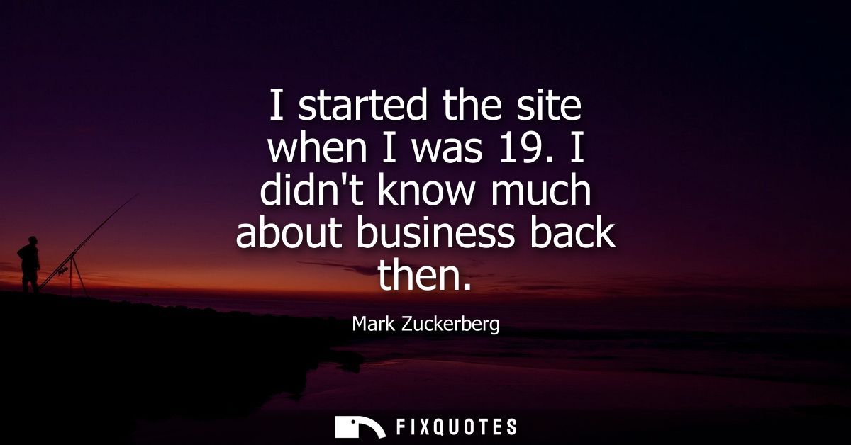 I started the site when I was 19. I didnt know much about business back then