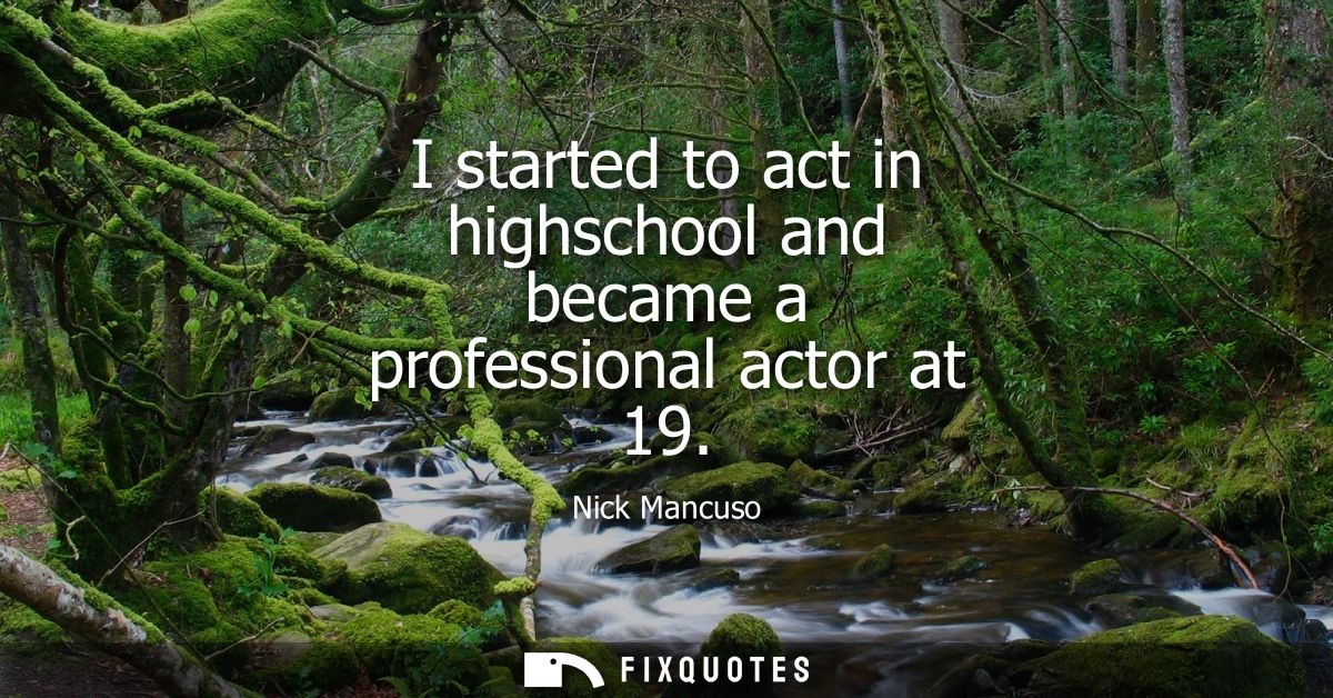 I started to act in highschool and became a professional actor at 19