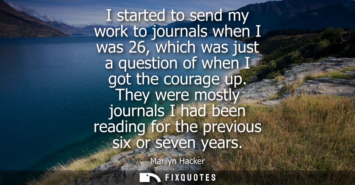 I started to send my work to journals when I was 26, which was just a question of when I got the courage up.