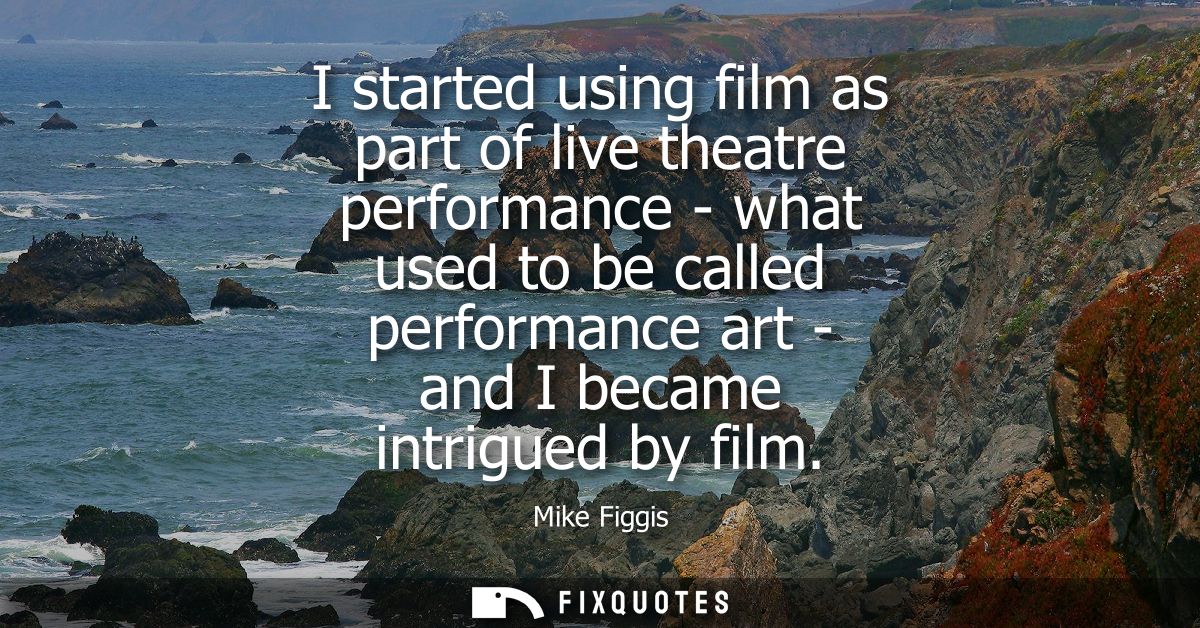 I started using film as part of live theatre performance - what used to be called performance art - and I became intrigu