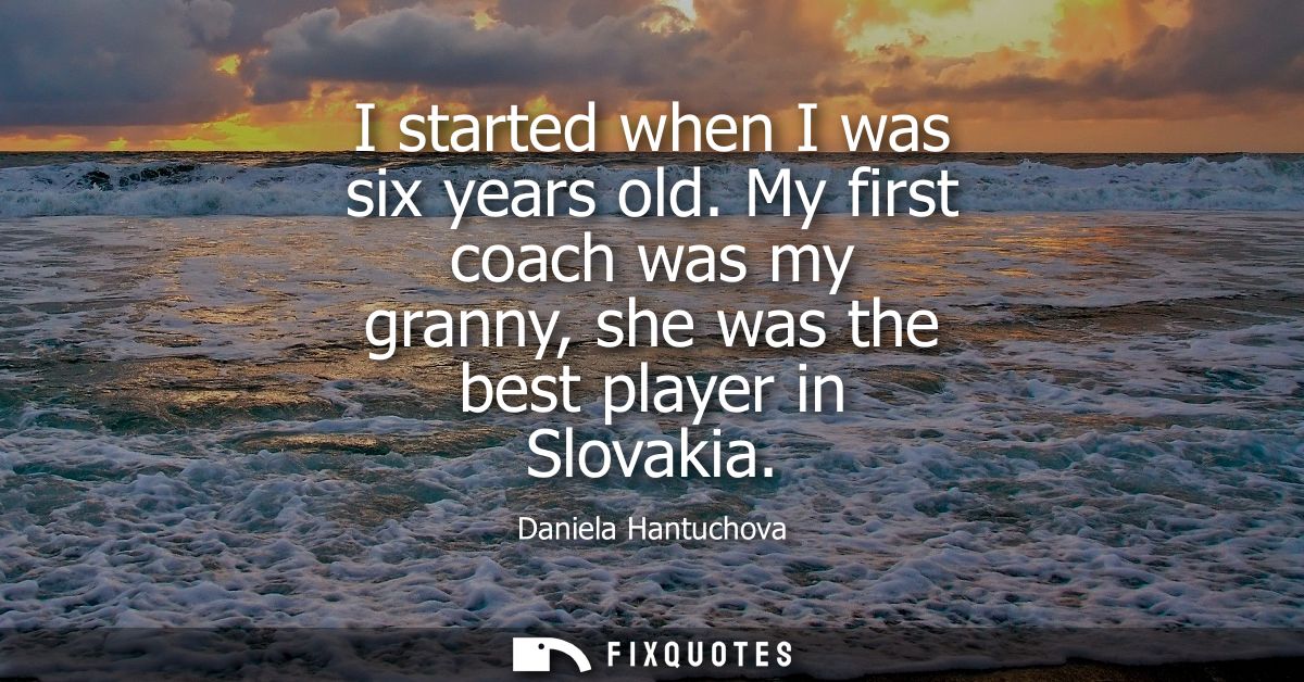 I started when I was six years old. My first coach was my granny, she was the best player in Slovakia