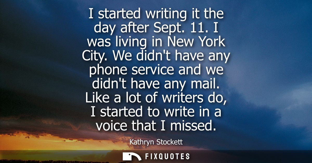 I started writing it the day after Sept. 11. I was living in New York City. We didnt have any phone service and we didnt