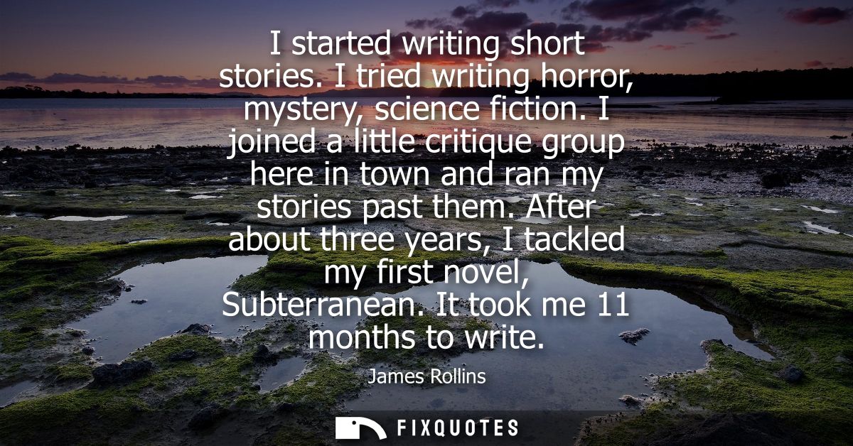 I started writing short stories. I tried writing horror, mystery, science fiction. I joined a little critique group here