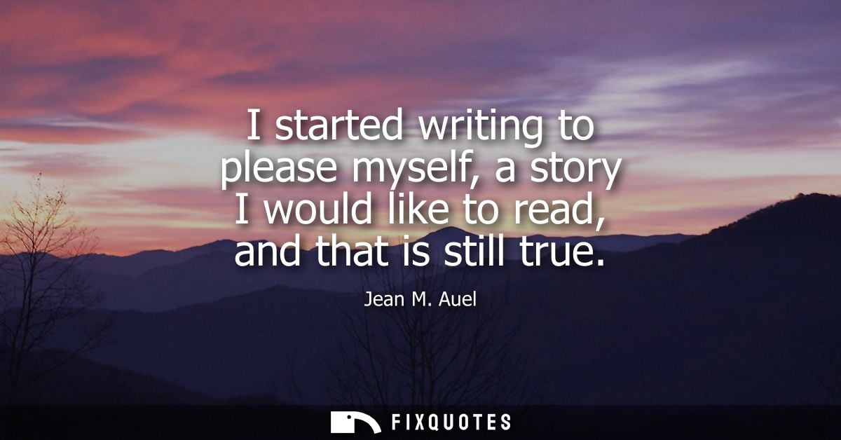 I started writing to please myself, a story I would like to read, and that is still true