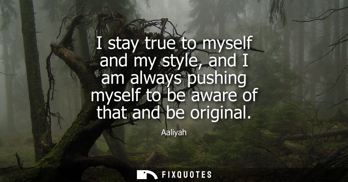 I stay true to myself and my style, and I am always pushing myself to be aware of that and be original