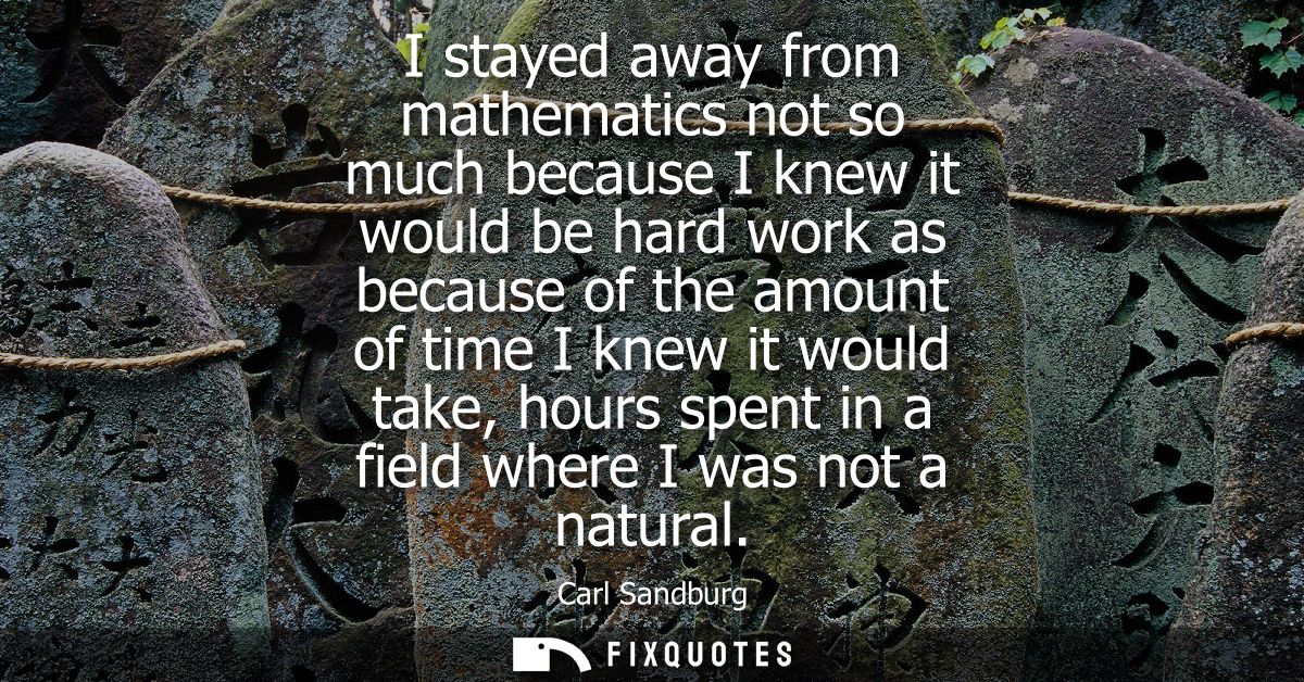 I stayed away from mathematics not so much because I knew it would be hard work as because of the amount of time I knew 