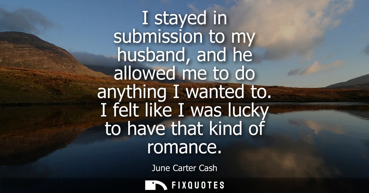 I stayed in submission to my husband, and he allowed me to do anything I wanted to. I felt like I was lucky to have that