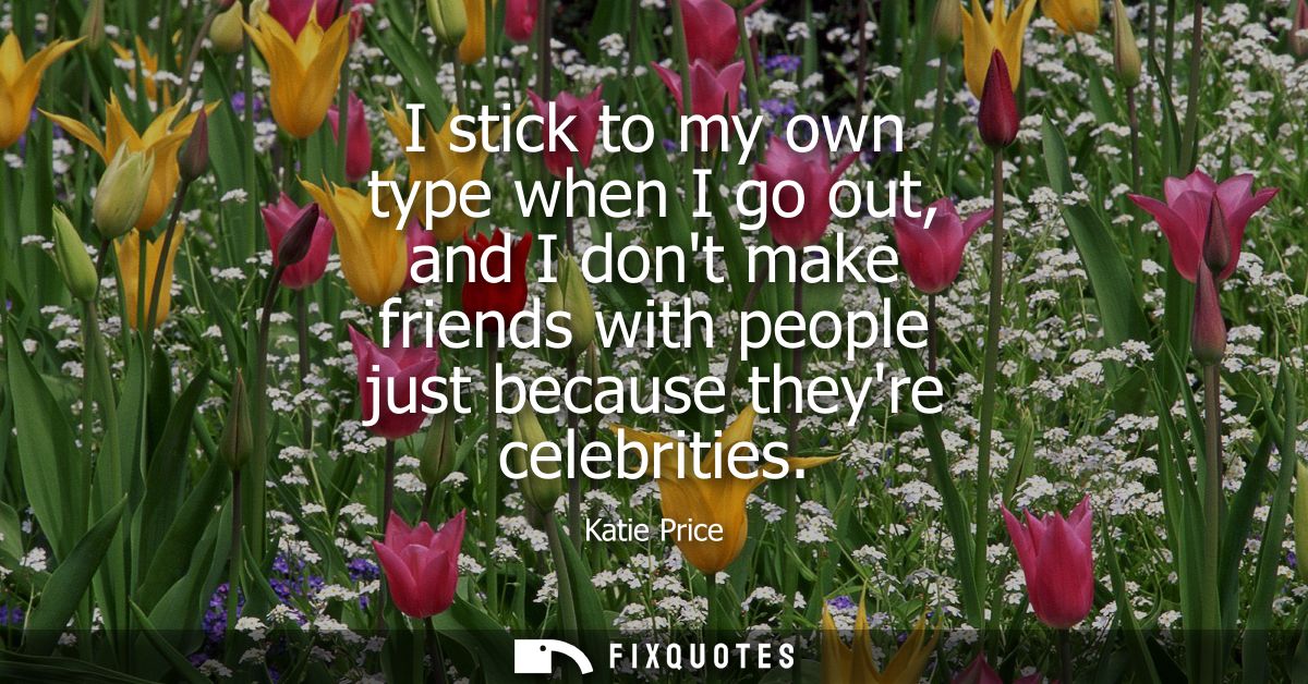 I stick to my own type when I go out, and I dont make friends with people just because theyre celebrities