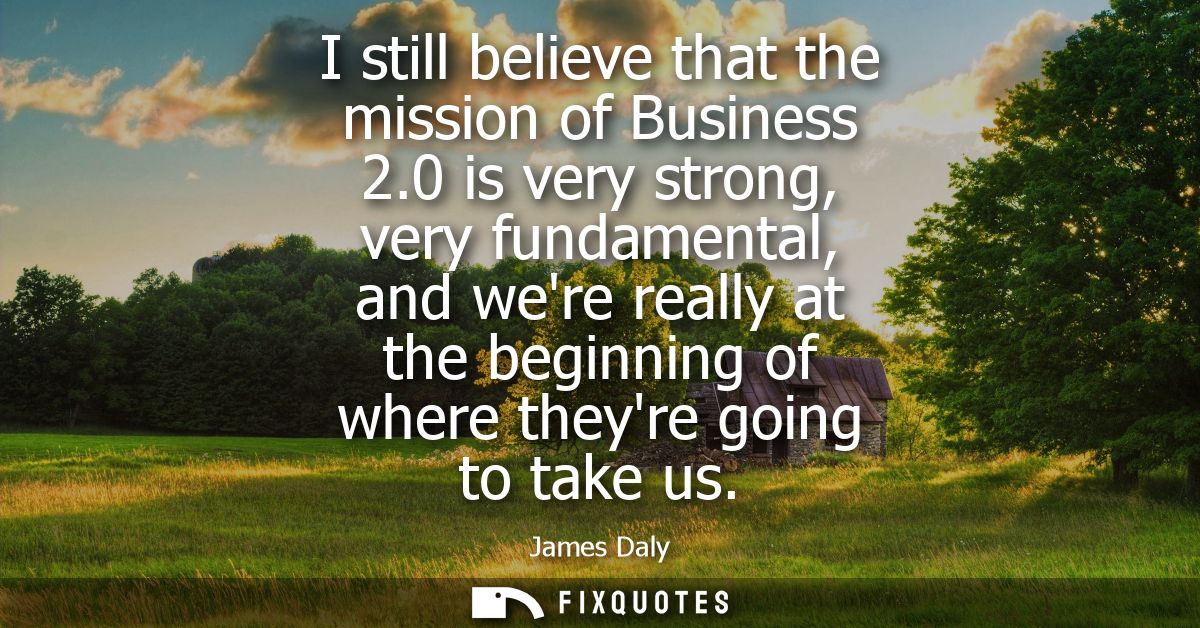 I still believe that the mission of Business 2.0 is very strong, very fundamental, and were really at the beginning of w