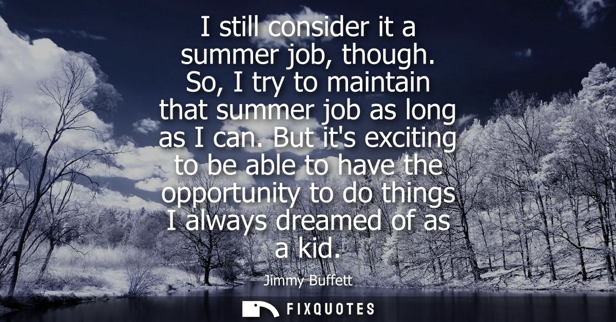 I still consider it a summer job, though. So, I try to maintain that summer job as long as I can. But its exciting to be