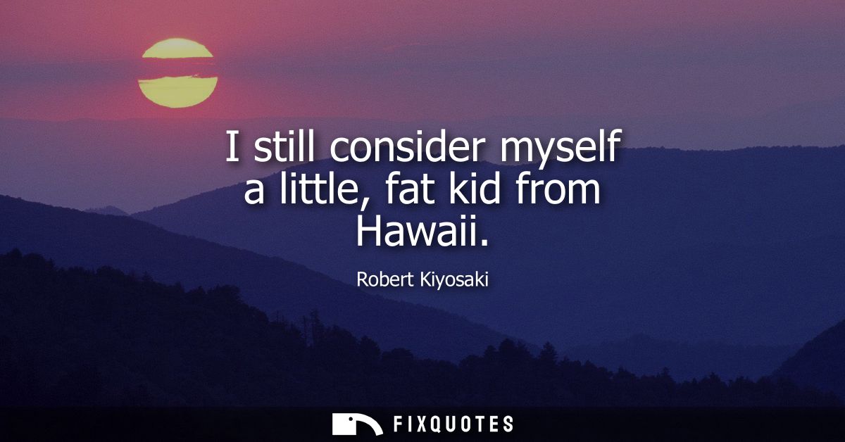 I still consider myself a little, fat kid from Hawaii