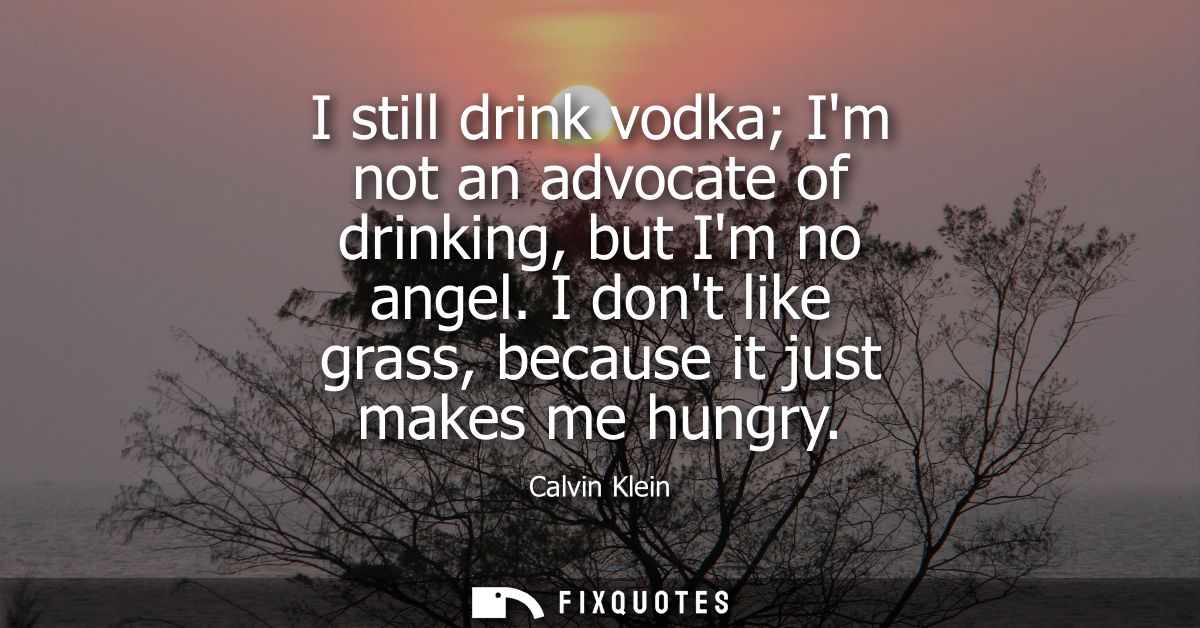 I still drink vodka Im not an advocate of drinking, but Im no angel. I dont like grass, because it just makes me hungry