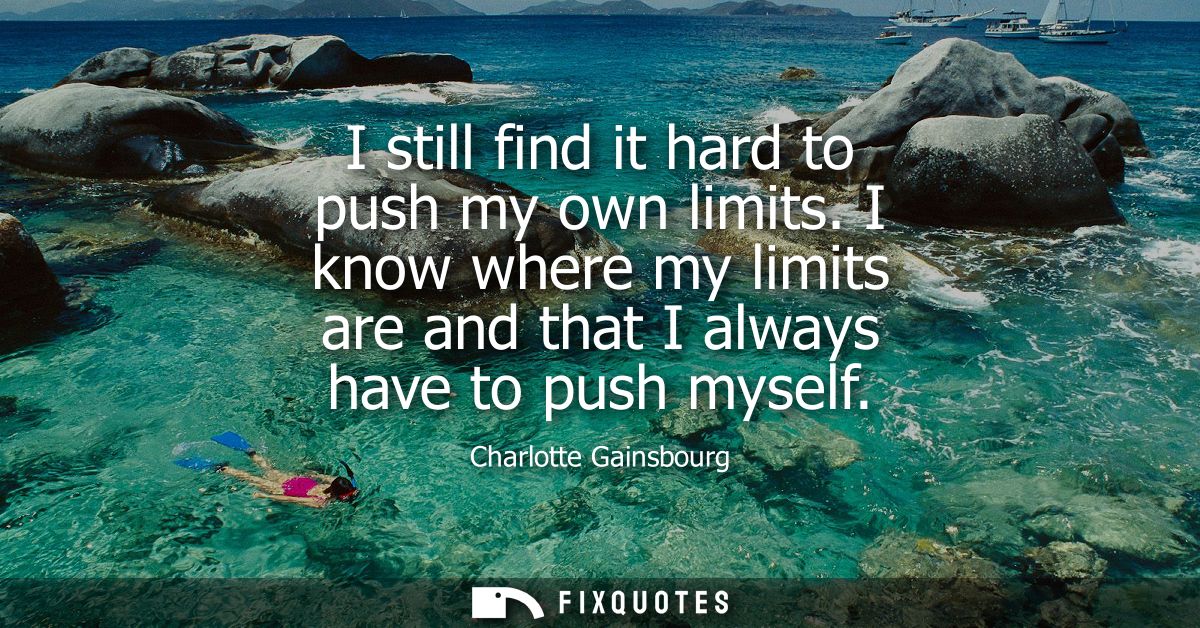 I still find it hard to push my own limits. I know where my limits are and that I always have to push myself