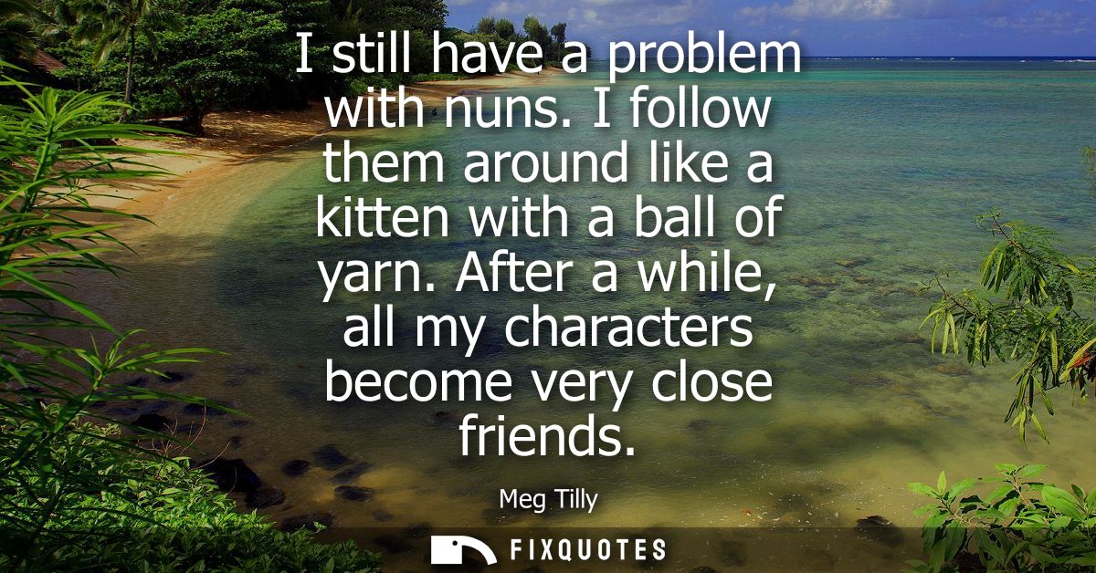 I still have a problem with nuns. I follow them around like a kitten with a ball of yarn. After a while, all my characte